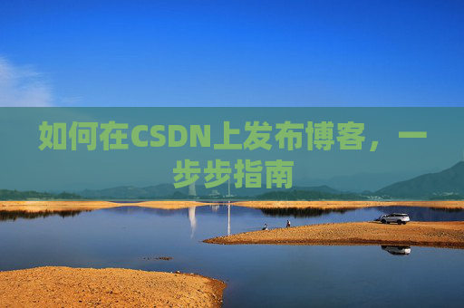 如何在CSDN上发布博客,一步步指南 如何在CSDN上发布博客,一步步指南